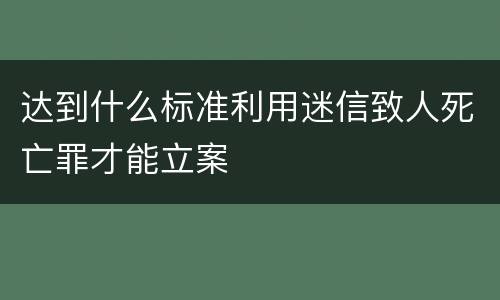 达到什么标准利用迷信致人死亡罪才能立案