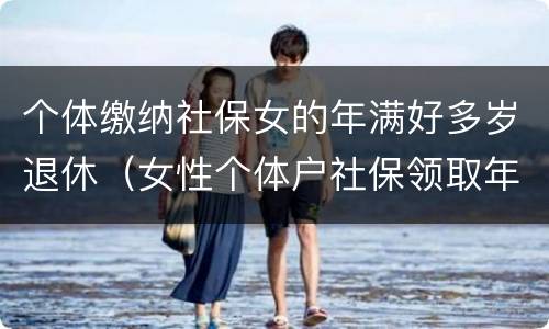 个体缴纳社保女的年满好多岁退休（女性个体户社保领取年龄）