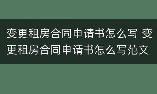 变更租房合同申请书怎么写 变更租房合同申请书怎么写范文