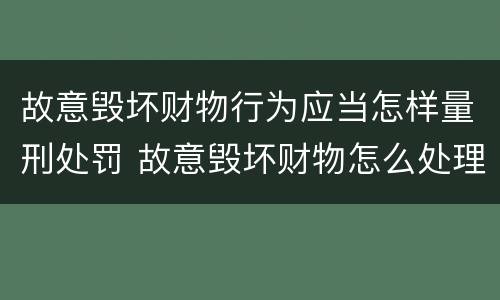 故意毁坏财物行为应当怎样量刑处罚 故意毁坏财物怎么处理