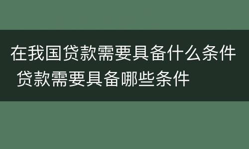 在我国贷款需要具备什么条件 贷款需要具备哪些条件