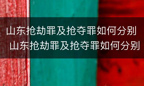 山东抢劫罪及抢夺罪如何分别 山东抢劫罪及抢夺罪如何分别认定