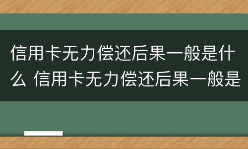 信用卡无力偿还后果一般是什么 信用卡无力偿还后果一般是什么情况