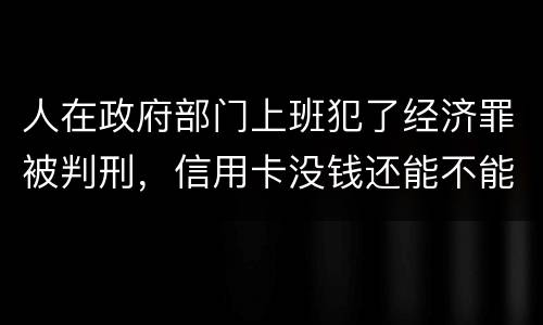 人在政府部门上班犯了经济罪被判刑，信用卡没钱还能不能向银行申请延缓还款期限
