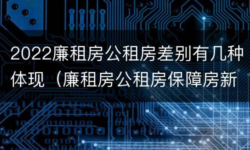 2022廉租房公租房差别有几种体现（廉租房公租房保障房新政策）
