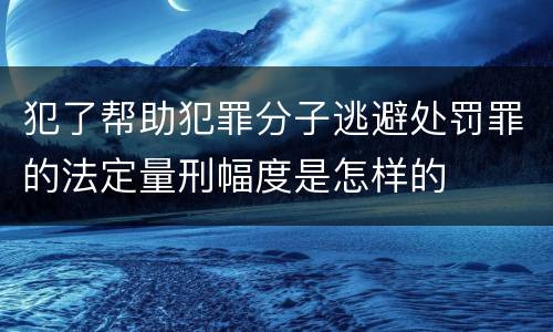犯了帮助犯罪分子逃避处罚罪的法定量刑幅度是怎样的