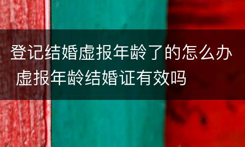登记结婚虚报年龄了的怎么办 虚报年龄结婚证有效吗
