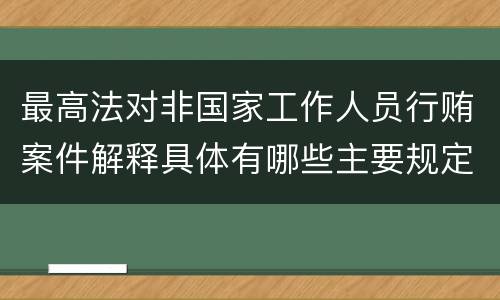 最高法对非国家工作人员行贿案件解释具体有哪些主要规定