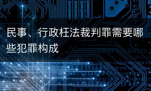 民事、行政枉法裁判罪需要哪些犯罪构成