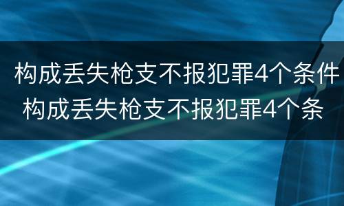 构成丢失枪支不报犯罪4个条件 构成丢失枪支不报犯罪4个条件是什么