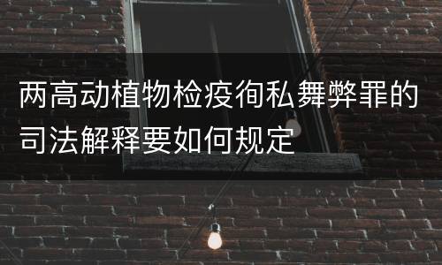 两高动植物检疫徇私舞弊罪的司法解释要如何规定