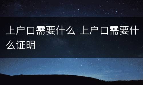 上户口需要什么 上户口需要什么证明