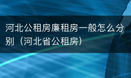河北公租房廉租房一般怎么分别（河北省公租房）