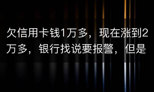 欠信用卡钱1万多，现在涨到2万多，银行找说要报警，但是现在没能力偿还怎么办
