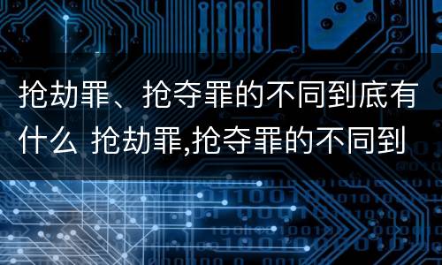 抢劫罪、抢夺罪的不同到底有什么 抢劫罪,抢夺罪的不同到底有什么意义