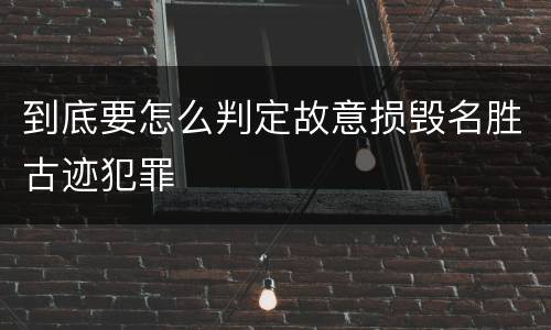 到底要怎么判定故意损毁名胜古迹犯罪