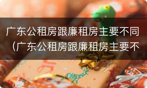广东公租房跟廉租房主要不同（广东公租房跟廉租房主要不同点）