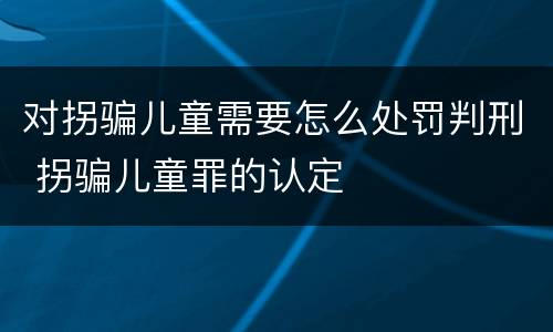 对拐骗儿童需要怎么处罚判刑 拐骗儿童罪的认定