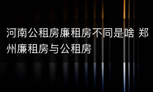河南公租房廉租房不同是啥 郑州廉租房与公租房