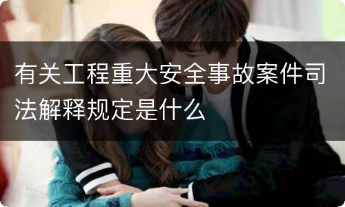 有关工程重大安全事故案件司法解释规定是什么