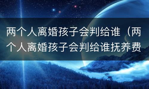 两个人离婚孩子会判给谁（两个人离婚孩子会判给谁抚养费是多少?）