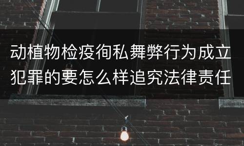 动植物检疫徇私舞弊行为成立犯罪的要怎么样追究法律责任