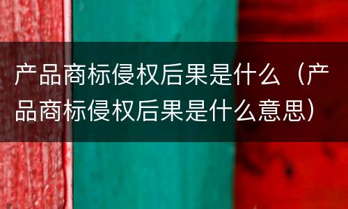 产品商标侵权后果是什么（产品商标侵权后果是什么意思）