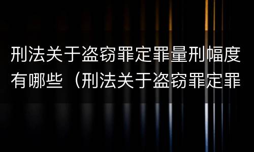 刑法关于盗窃罪定罪量刑幅度有哪些（刑法关于盗窃罪定罪量刑幅度有哪些标准）
