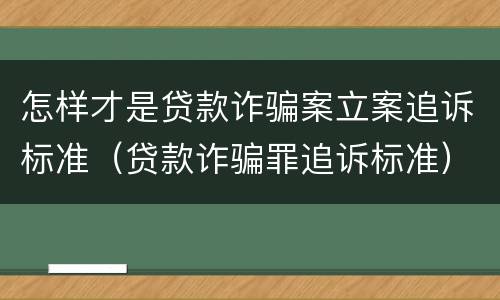 怎样才是贷款诈骗案立案追诉标准（贷款诈骗罪追诉标准）