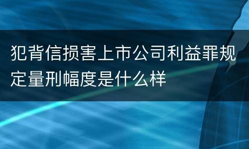 犯背信损害上市公司利益罪规定量刑幅度是什么样