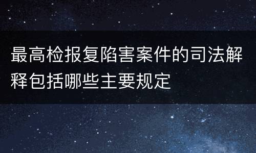 最高检报复陷害案件的司法解释包括哪些主要规定