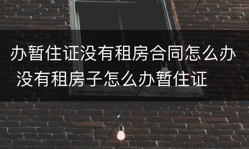 办暂住证没有租房合同怎么办 没有租房子怎么办暂住证