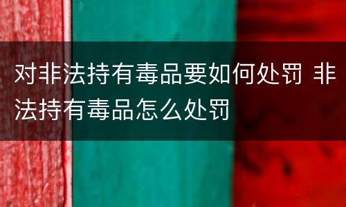 对非法持有毒品要如何处罚 非法持有毒品怎么处罚
