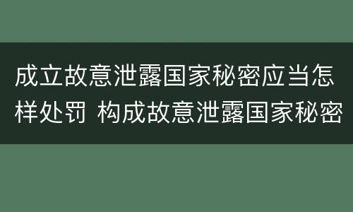 成立故意泄露国家秘密应当怎样处罚 构成故意泄露国家秘密立案标准