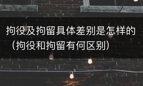 拘役及拘留具体差别是怎样的（拘役和拘留有何区别）