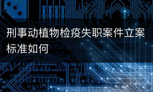 刑事动植物检疫失职案件立案标准如何