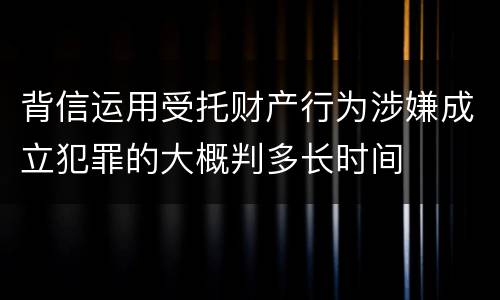 背信运用受托财产行为涉嫌成立犯罪的大概判多长时间