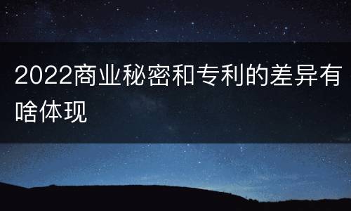 2022商业秘密和专利的差异有啥体现