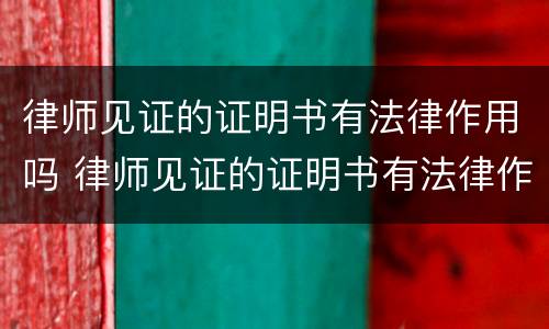 律师见证的证明书有法律作用吗 律师见证的证明书有法律作用吗知乎