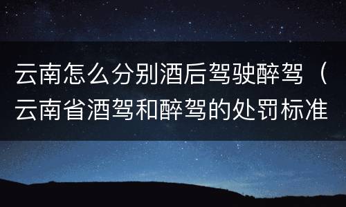 云南怎么分别酒后驾驶醉驾（云南省酒驾和醉驾的处罚标准）