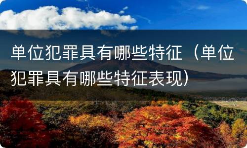 单位犯罪具有哪些特征（单位犯罪具有哪些特征表现）