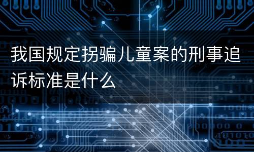 我国规定拐骗儿童案的刑事追诉标准是什么