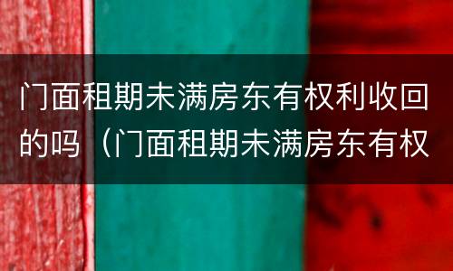 门面租期未满房东有权利收回的吗（门面租期未满房东有权利收回的吗）