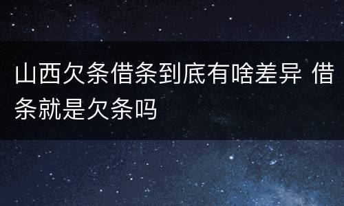 山西欠条借条到底有啥差异 借条就是欠条吗