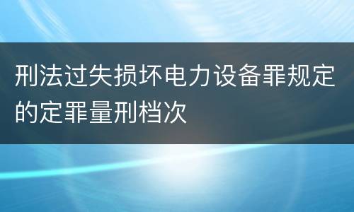 刑法过失损坏电力设备罪规定的定罪量刑档次