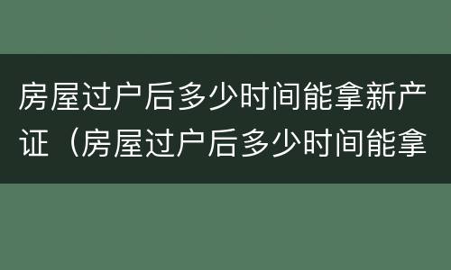 房屋过户后多少时间能拿新产证（房屋过户后多少时间能拿新产证啊）