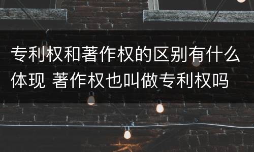 专利权和著作权的区别有什么体现 著作权也叫做专利权吗