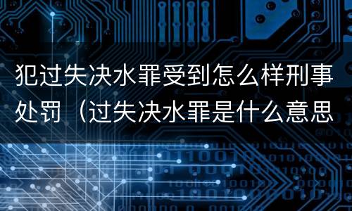 犯过失决水罪受到怎么样刑事处罚（过失决水罪是什么意思）