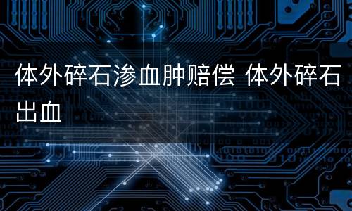 体外碎石渗血肿赔偿 体外碎石出血