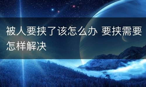 被人要挟了该怎么办 要挟需要怎样解决